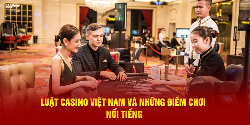 Luật casino Việt Nam và những điểm chơi nổi tiếng